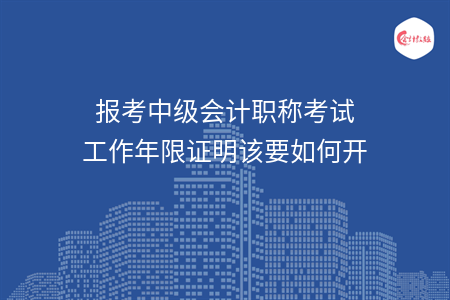 报考中级会计职称考试工作年限证明该要如何开