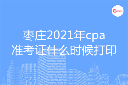 枣庄2021年cpa准考证什么时候打印