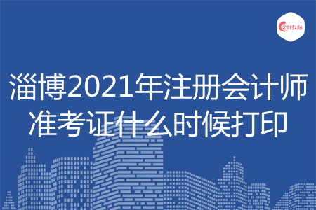 淄博2021年注册会计师准考证什么时候打印