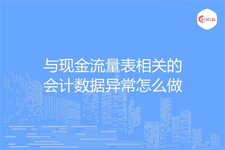 與現(xiàn)金流量表相關(guān)的會計數(shù)據(jù)異常怎么做