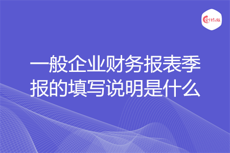 一般企業(yè)財(cái)務(wù)報(bào)表季報(bào)的填寫說明是什么