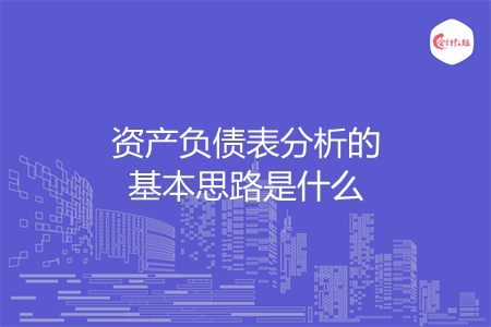 資產(chǎn)負(fù)債表分析的基本思路是什么