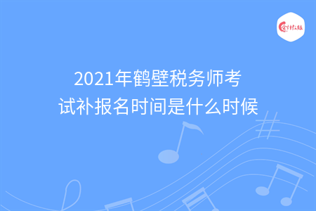 2021年鹤壁税务师考试补报名时间是什么时候