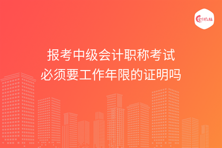 报考中级会计职称考试必须要工作年限的证明吗