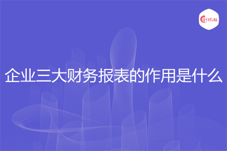 企業(yè)三大財務報表的作用是什么