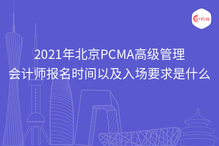 2021年北京PCMA高级管理会计师报名时间以及入场要求是什么