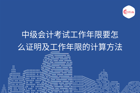 中級(jí)會(huì)計(jì)考試工作年限要怎么證明及工作年限的計(jì)算方法