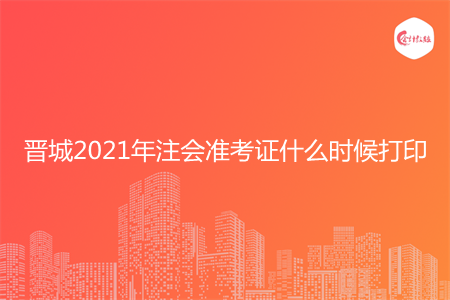 晋城2021年注会准考证什么时候打印