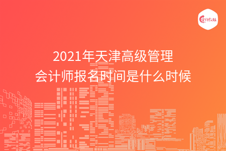 2021年天津高级管理会计师报名时间是什么时候