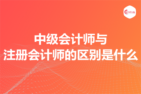中級會計師與注冊會計師的區(qū)別是什么