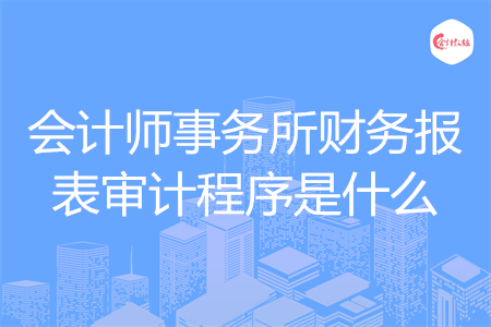 會(huì)計(jì)師事務(wù)所財(cái)務(wù)報(bào)表審計(jì)程序是什么