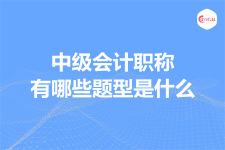 中級(jí)會(huì)計(jì)職稱有哪些題型是什么