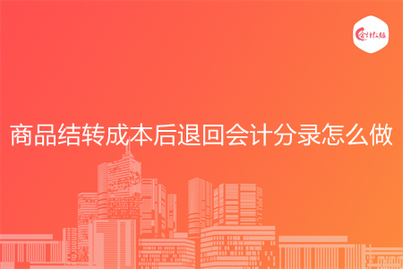 商品結(jié)轉(zhuǎn)成本后退回會(huì)計(jì)分錄怎么做