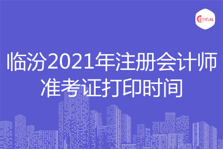 临汾2021年注册会计师准考证打印时间