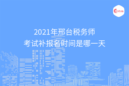 2021年邢台税务师考试补报名时间是哪一天