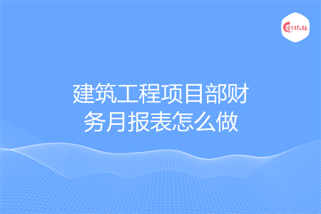 建筑工程項目部財務(wù)月報表怎么做