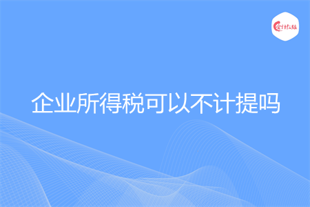 企業(yè)所得稅可以不計提嗎