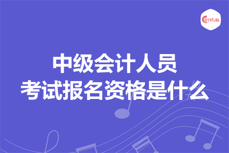 中級會計人員考試報名資格是什么