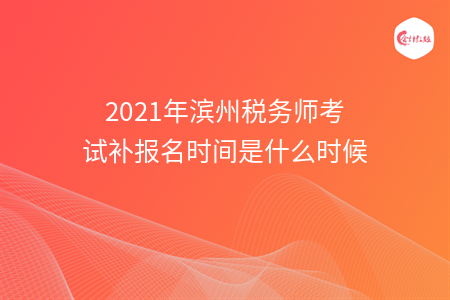 2021年滨州税务师考试补报名时间是什么时候