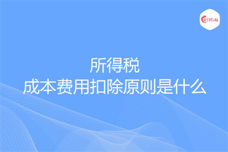 所得稅成本費用扣除原則是什么