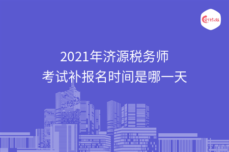 2021年济源税务师考试补报名时间是哪一天