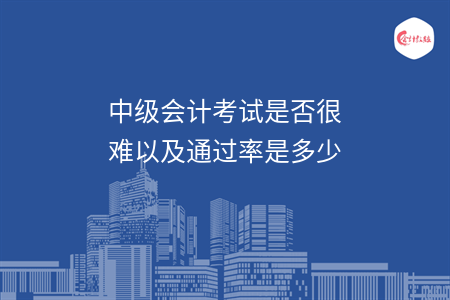 中級會計考試是否很難以及通過率是多少