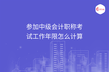 參加中級(jí)會(huì)計(jì)職稱考試工作年限怎么計(jì)算