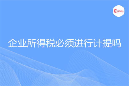 企業(yè)所得稅必須進行計提嗎