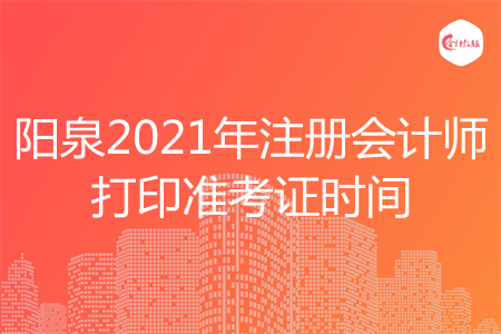 阳泉2021年注册会计师打印准考证时间