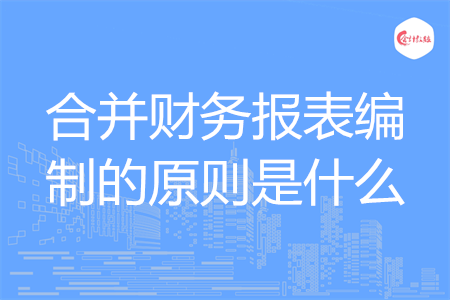 合并財(cái)務(wù)報(bào)表編制的原則是什么