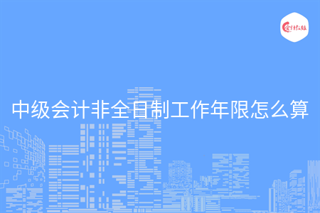 中級(jí)會(huì)計(jì)非全日制工作年限怎么算