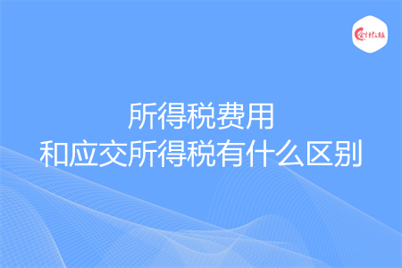 所得稅費(fèi)用和應(yīng)交所得稅有什么區(qū)別