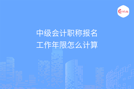 中級(jí)會(huì)計(jì)職稱報(bào)名工作年限怎么計(jì)算