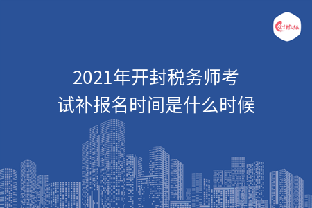 2021年开封税务师考试补报名时间是什么时候