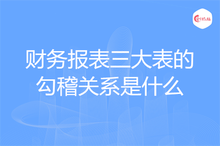 財(cái)務(wù)報(bào)表三大表的勾稽關(guān)系是什么