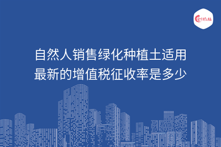 自然人銷售綠化種植土適用最新的增值稅征收率是多少