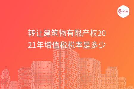 轉(zhuǎn)讓建筑物有限產(chǎn)權(quán)2021年增值稅稅率是多少