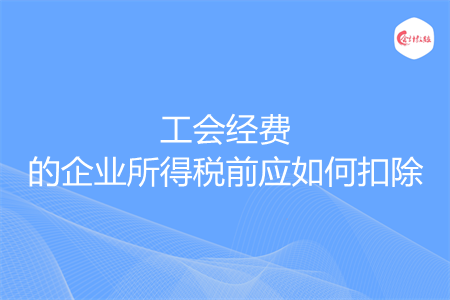 工會經(jīng)費(fèi)的企業(yè)所得稅前應(yīng)如何扣除