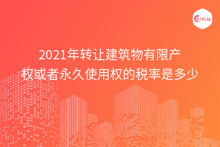 2021年轉(zhuǎn)讓建筑物有限產(chǎn)權(quán)或者永久使用權(quán)的稅率是多少