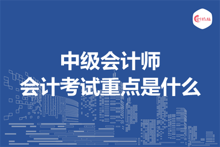 中級會計師會計考試重點是什么