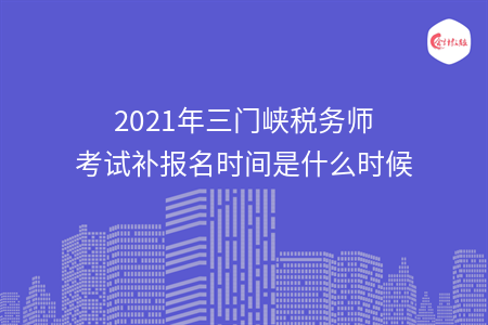 2021年三门峡税务师考试补报名时间是什么时候