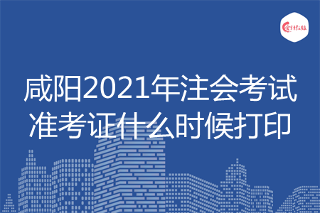 咸阳2021年注会考试准考证什么时候打印