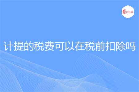 計提的稅費可以在稅前扣除嗎