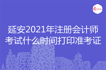 延安2021年注册会计师考试什么时间打印准考证