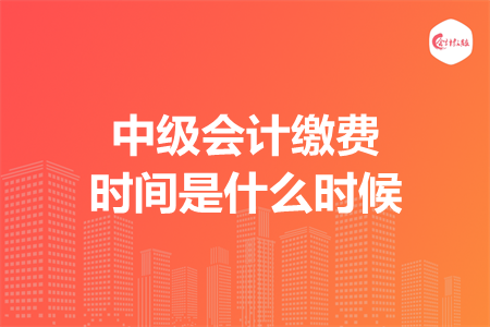 中級會計繳費時間是什么時候
