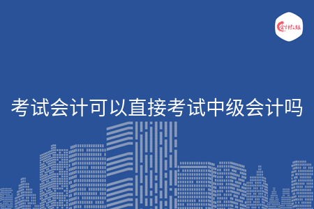 考試會計可以直接考試中級會計嗎