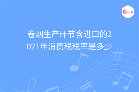 卷煙生產(chǎn)環(huán)節(jié)含進(jìn)口的2021年消費(fèi)稅稅率是多少