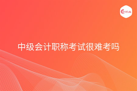 中級會計職稱考試很難考嗎