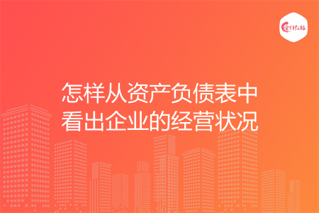 怎樣從資產(chǎn)負(fù)債表中看出企業(yè)的經(jīng)營(yíng)狀況