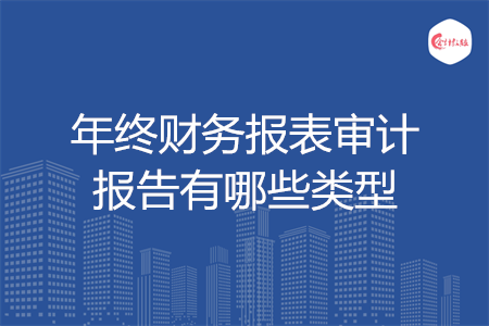 年終財(cái)務(wù)報(bào)表審計(jì)報(bào)告有哪些類型